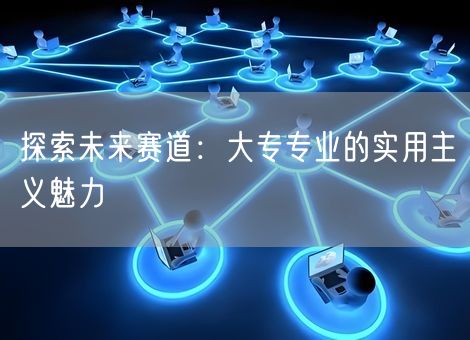 探索未来赛道:大专专业的实用主义魅力 探索未来赛道:大专专业的实用主义魅力