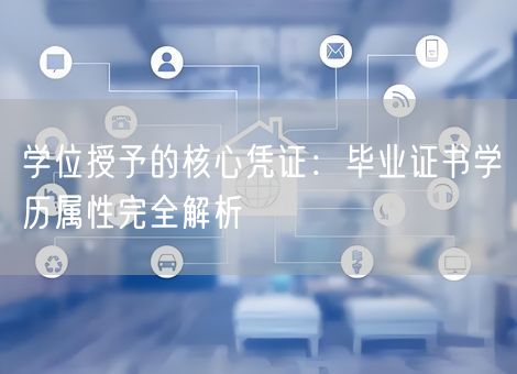 学位授予的核心凭证:毕业证书学历属性完全解析 学位授予的核心凭证:毕业证书学历属性完全解析