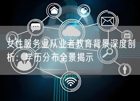 女性服务业从业者教育背景深度剖析：学历分布全景揭示