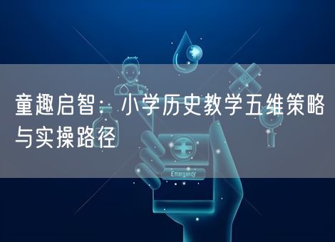 童趣启智:小学历史教学五维策略与实操路径 童趣启智:小学历史教学五维策略与实操路径