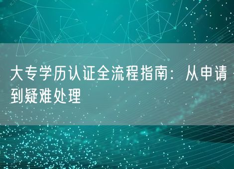 大专学历认证全流程指南:从申请到疑难处理 大专学历认证全流程指南:从申请到疑难处理