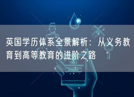 英国学历体系全景解析：从义务教育到高等教育的进阶之路
