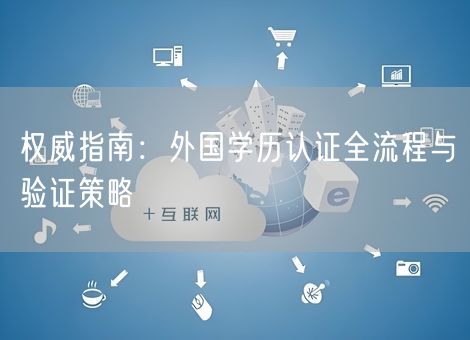 权威指南：外国学历认证全流程与验证策略