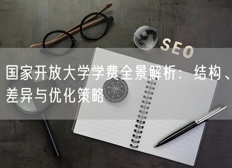 国家开放大学学费全景解析：结构、差异与优化策略