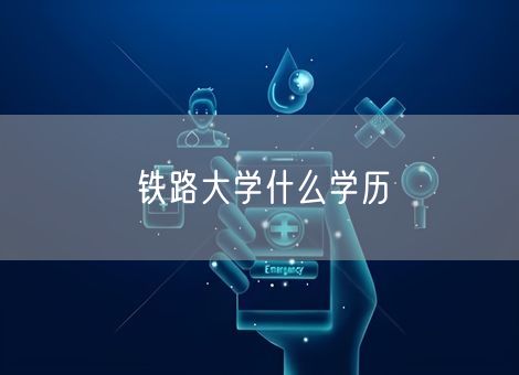 铁路大学什么学历 铁路大学什么学历