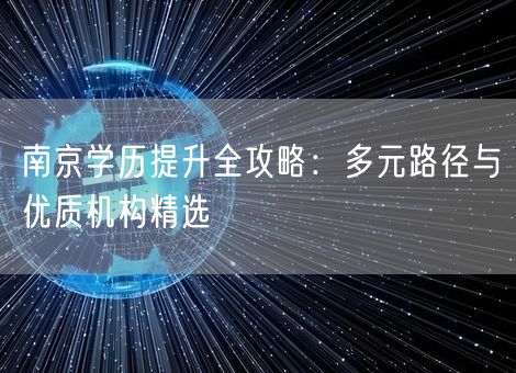 南京学历提升全攻略：多元路径与优质机构精选