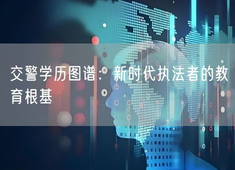 交警学历图谱：新时代执法者的教育根基
