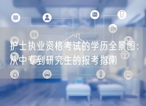 护士执业资格考试的学历全景图:从中专到研究生的报考指南 护士执业资格考试的学历全景图:从中专到研究生的报考指南