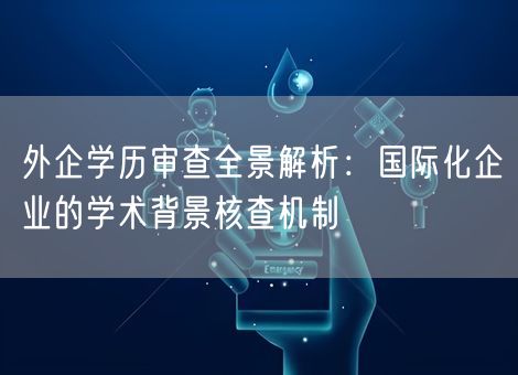 外企学历审查全景解析:国际化企业的学术背景核查机制 外企学历审查全景解析:国际化企业的学术背景核查机制
