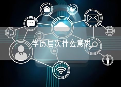 学历层次什么意思 学历层次什么意思