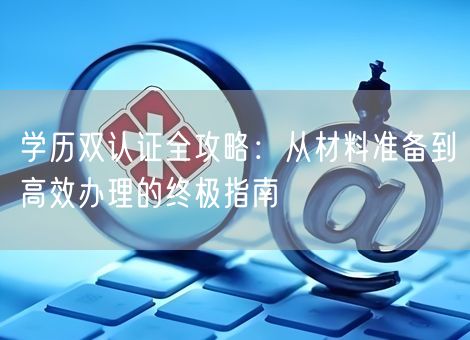 学历双认证全攻略:从材料准备到高效办理的终极指南 学历双认证全攻略:从材料准备到高效办理的终极指南