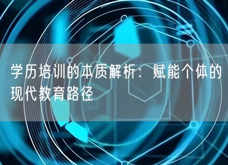 学历培训的本质解析：赋能个体的现代教育路径
