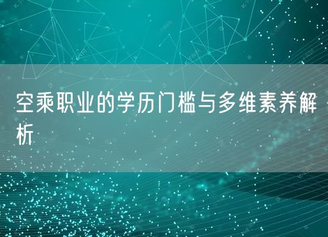 空乘职业的学历门槛与多维素养解析 空乘职业的学历门槛与多维素养解析