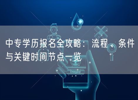 中专学历报名全攻略:流程、条件与关键时间节点一览 中专学历报名全攻略:流程、条件与关键时间节点一览