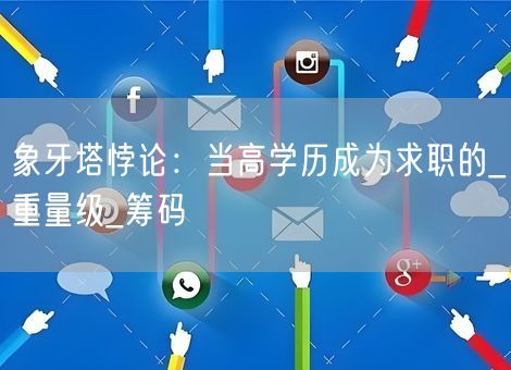 象牙塔悖论:当高学历成为求职的_重量级_筹码 象牙塔悖论:当高学历成为求职的_重量级_筹码