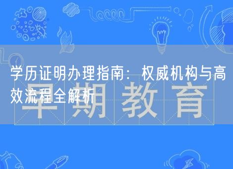 学历证明办理指南:权威机构与高效流程全解析 学历证明办理指南:权威机构与高效流程全解析