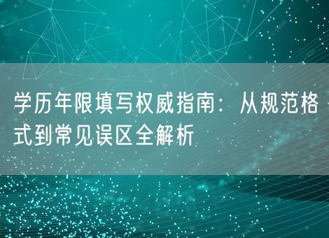 学历年限填写权威指南:从规范格式到常见误区全解析 学历年限填写权威指南:从规范格式到常见误区全解析