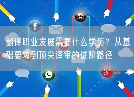 翻译职业发展需要什么学历？从基础要求到顶尖译审的进阶路径