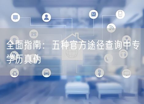 全面指南:五种官方途径查询中专学历真伪 全面指南:五种官方途径查询中专学历真伪