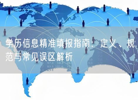 学历信息精准填报指南:定义、规范与常见误区解析 学历信息精准填报指南:定义、规范与常见误区解析