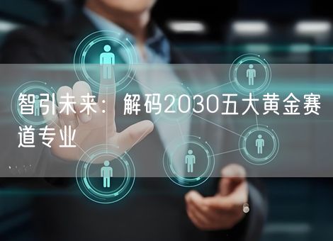 智引未来:解码2030五大黄金赛道专业 智引未来:解码2030五大黄金赛道专业