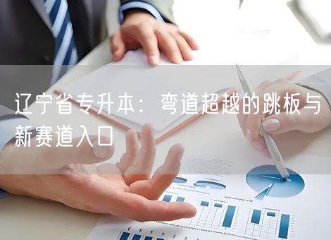 辽宁省专升本:弯道超越的跳板与新赛道入口 辽宁省专升本:弯道超越的跳板与新赛道入口