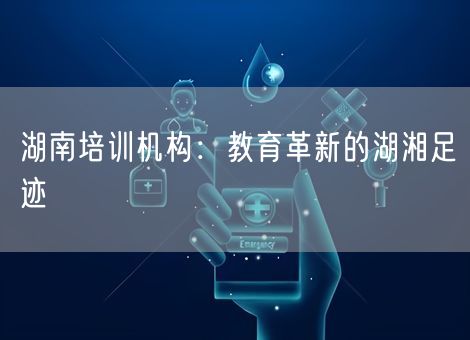 湖南培训机构:教育革新的湖湘足迹 湖南培训机构:教育革新的湖湘足迹