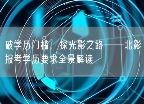 破学历门槛，探光影之路——北影报考学历要求全景解读