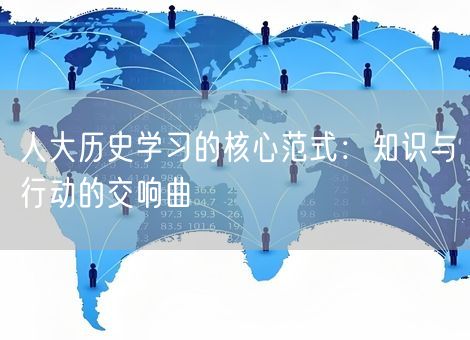 人大历史学习的核心范式：知识与行动的交响曲