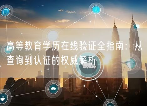 高等教育学历在线验证全指南:从查询到认证的权威解析 高等教育学历在线验证全指南:从查询到认证的权威解析