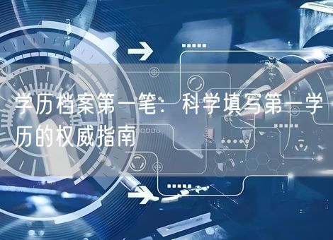 学历档案第一笔：科学填写第一学历的权威指南