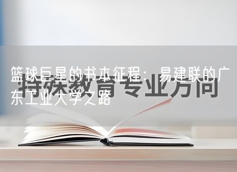 篮球巨星的书本征程:易建联的广东工业大学之路 篮球巨星的书本征程:易建联的广东工业大学之路