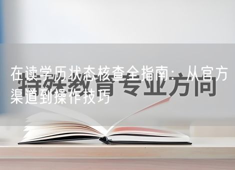 在读学历状态核查全指南:从官方渠道到操作技巧 在读学历状态核查全指南:从官方渠道到操作技巧