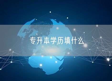 专升本学历填什么 专升本学历填什么