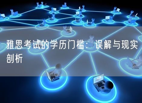 雅思考试的学历门槛:误解与现实剖析 雅思考试的学历门槛:误解与现实剖析