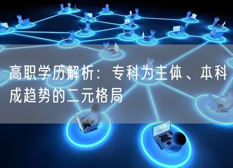 高职学历解析:专科为主体、本科成趋势的二元格局 高职学历解析:专科为主体、本科成趋势的二元格局