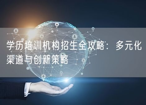 学历培训机构招生全攻略:多元化渠道与创新策略 学历培训机构招生全攻略:多元化渠道与创新策略