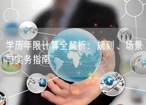 学历年限计算全解析:规则、场景与实务指南 学历年限计算全解析:规则、场景与实务指南