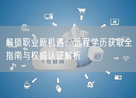 解锁职业新机遇：远程学历获取全指南与权威认证解析