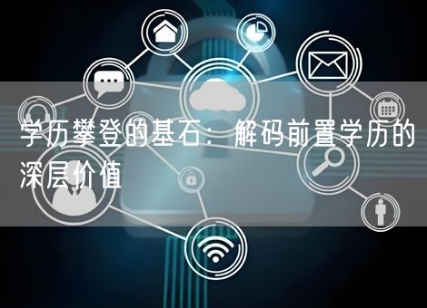 学历攀登的基石:解码前置学历的深层价值 学历攀登的基石:解码前置学历的深层价值