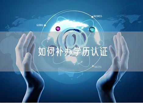如何补办学历认证 如何补办学历认证