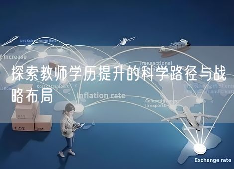 探索教师学历提升的科学路径与战略布局 探索教师学历提升的科学路径与战略布局