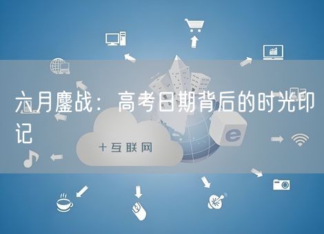 六月鏖战:高考日期背后的时光印记 六月鏖战:高考日期背后的时光印记