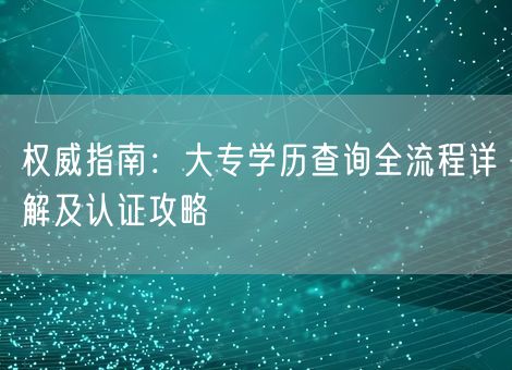 权威指南：大专学历查询全流程详解及认证攻略