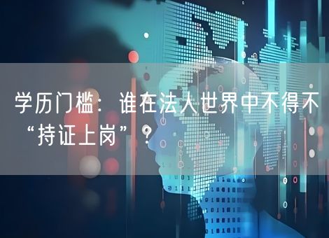 学历门槛:谁在法人世界中不得不“持证上岗”? 学历门槛:谁在法人世界中不得不“持证上岗”?