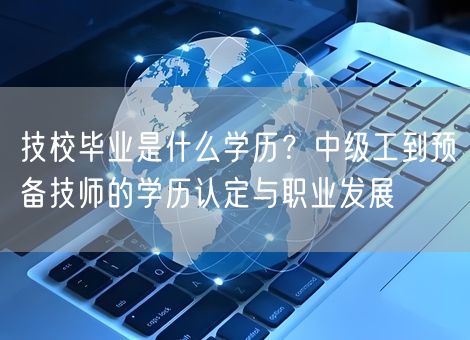 技校毕业是什么学历？中级工到预备技师的学历认定与职业发展