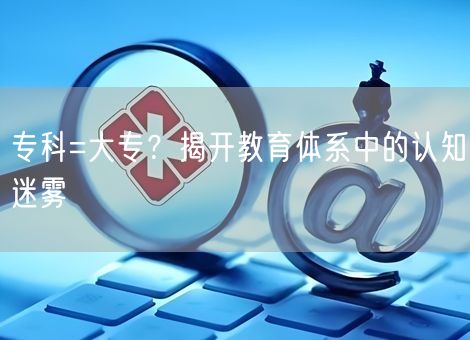 专科=大专？揭开教育体系中的认知迷雾