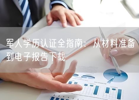 军人学历认证全指南:从材料准备到电子报告下载 军人学历认证全指南:从材料准备到电子报告下载