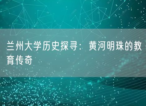兰州大学历史探寻：黄河明珠的教育传奇