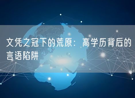 文凭之冠下的荒原:高学历背后的言语陷阱 文凭之冠下的荒原:高学历背后的言语陷阱